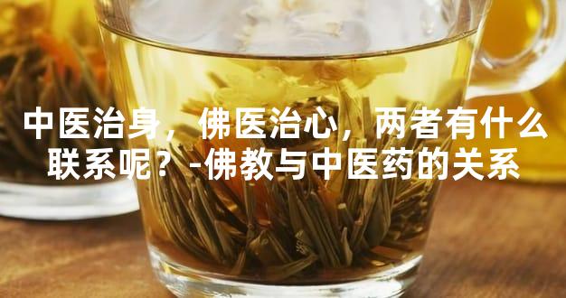 中医治身，佛医治心，两者有什么联系呢？-佛教与中医药的关系