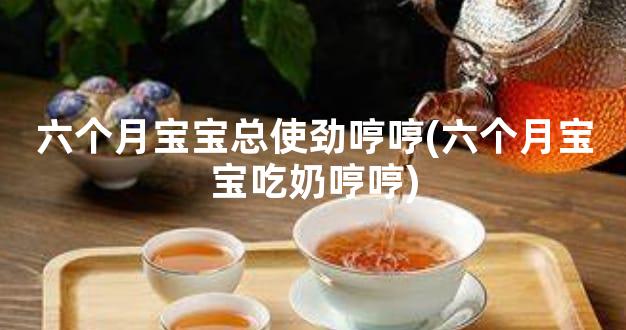 六个月宝宝总使劲哼哼(六个月宝宝吃奶哼哼)