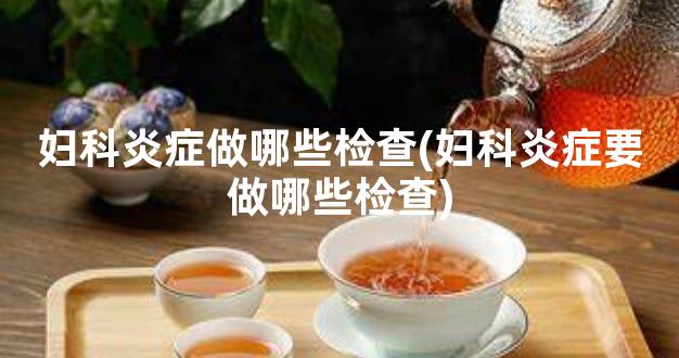 妇科炎症做哪些检查(妇科炎症要做哪些检查)