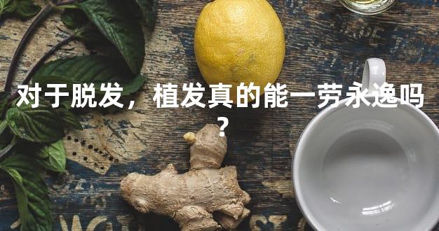 对于脱发，植发真的能一劳永逸吗？