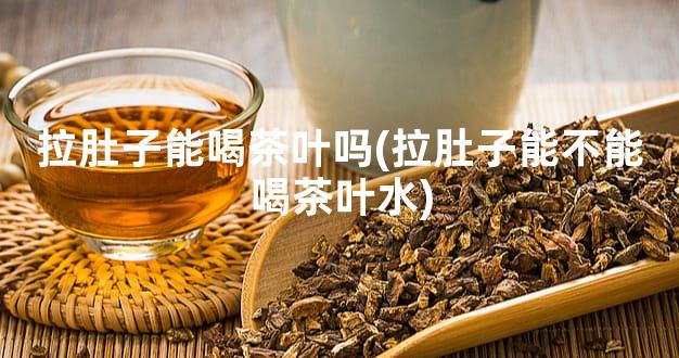 拉肚子能喝茶叶吗(拉肚子能不能喝茶叶水)