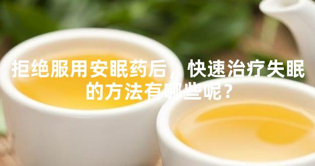 拒绝服用安眠药后，快速治疗失眠的方法有哪些呢？