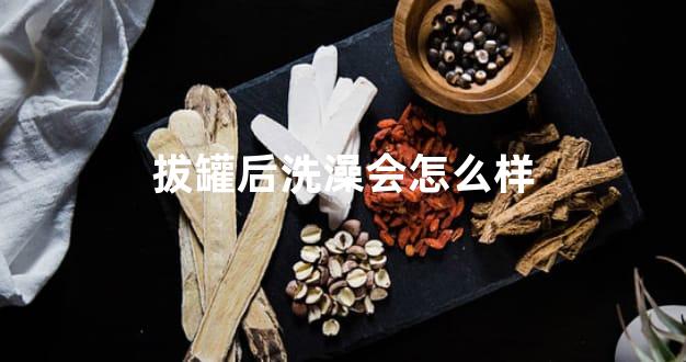 拔罐后洗澡会怎么样