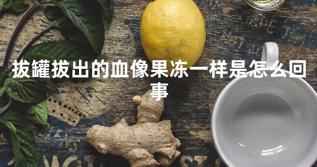 拔罐拔出的血像果冻一样是怎么回事