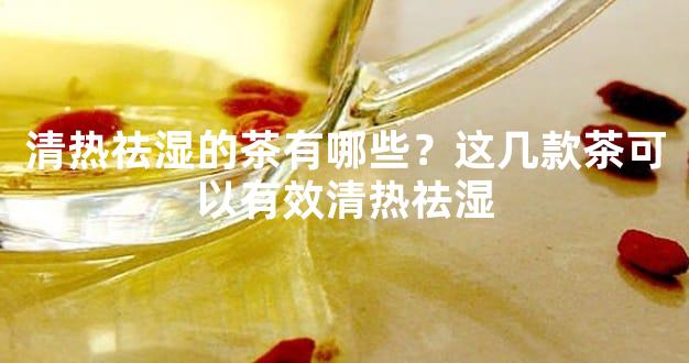 清热祛湿的茶有哪些？这几款茶可以有效清热祛湿