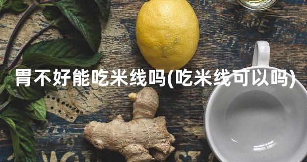 胃不好能吃米线吗(吃米线可以吗)