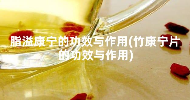 脂溢康宁的功效与作用(竹康宁片的功效与作用)