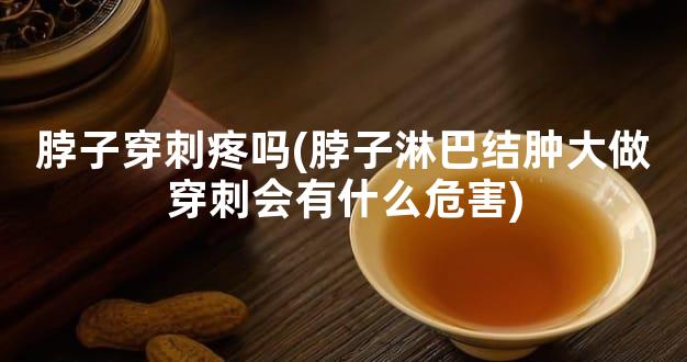 脖子穿刺疼吗(脖子淋巴结肿大做穿刺会有什么危害)