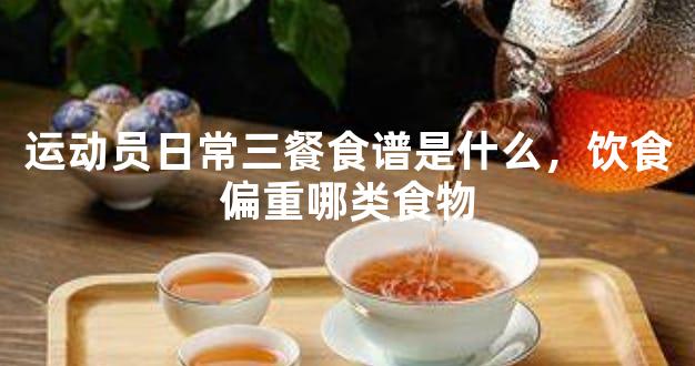 运动员日常三餐食谱是什么，饮食偏重哪类食物